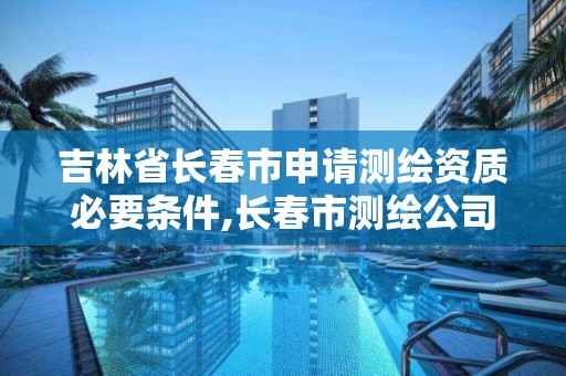 吉林省长春市申请测绘资质必要条件,长春市测绘公司招聘