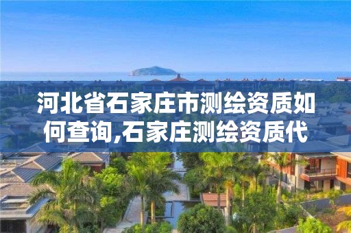 河北省石家庄市测绘资质如何查询,石家庄测绘资质代办