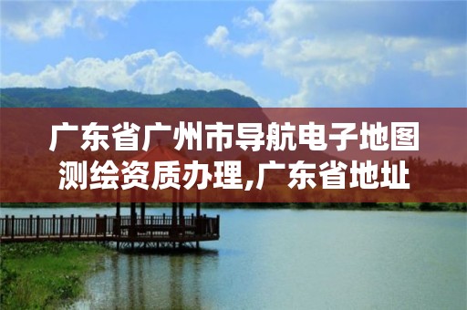 广东省广州市导航电子地图测绘资质办理,广东省地址测绘院