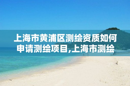 上海市黄浦区测绘资质如何申请测绘项目,上海市测绘院营业时间