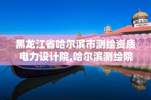 黑龙江省哈尔滨市测绘资质电力设计院,哈尔滨测绘院地址