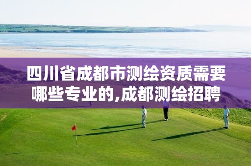 四川省成都市测绘资质需要哪些专业的,成都测绘招聘最新测绘招聘