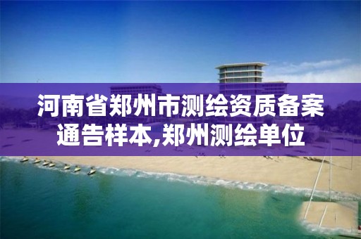 河南省郑州市测绘资质备案通告样本,郑州测绘单位