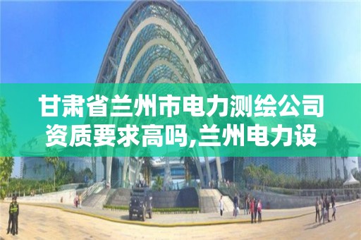 甘肃省兰州市电力测绘公司资质要求高吗,兰州电力设计公司。