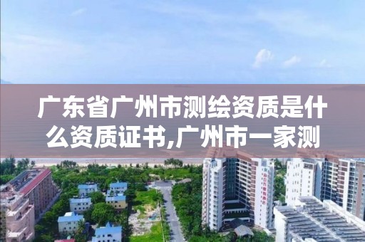 广东省广州市测绘资质是什么资质证书,广州市一家测绘资质单位