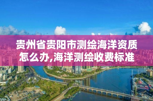 贵州省贵阳市测绘海洋资质怎么办,海洋测绘收费标准