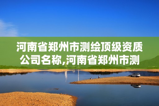 河南省郑州市测绘顶级资质公司名称,河南省郑州市测绘顶级资质公司名称是什么。