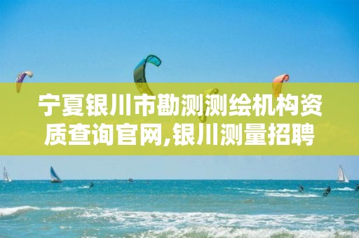 宁夏银川市勘测测绘机构资质查询官网,银川测量招聘银川绘图招聘银川测量招聘信息。