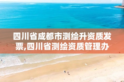 四川省成都市测绘升资质发票,四川省测绘资质管理办法