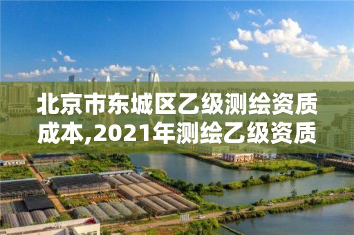 北京市东城区乙级测绘资质成本,2021年测绘乙级资质。