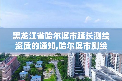 黑龙江省哈尔滨市延长测绘资质的通知,哈尔滨市测绘公司