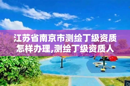 江苏省南京市测绘丁级资质怎样办理,测绘丁级资质人员条件