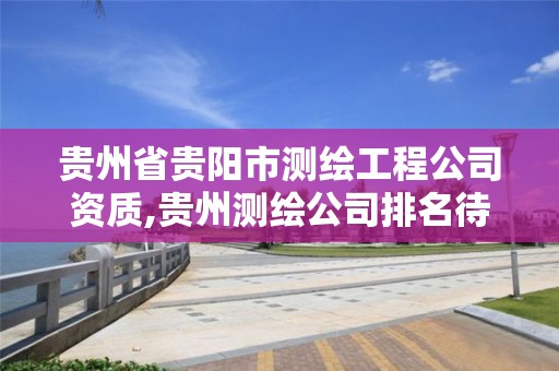 贵州省贵阳市测绘工程公司资质,贵州测绘公司排名待遇