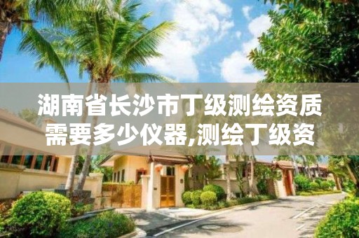 湖南省长沙市丁级测绘资质需要多少仪器,测绘丁级资质全套申请文件