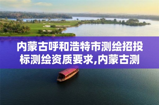 内蒙古呼和浩特市测绘招投标测绘资质要求,内蒙古测绘资质延期公告