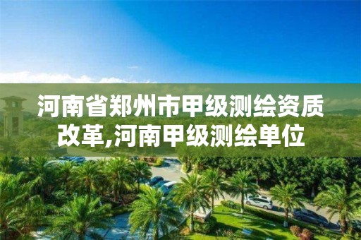 河南省郑州市甲级测绘资质改革,河南甲级测绘单位