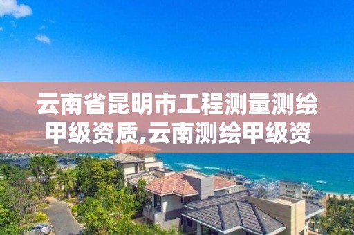 云南省昆明市工程测量测绘甲级资质,云南测绘甲级资质单位