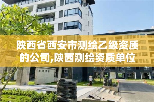 陕西省西安市测绘乙级资质的公司,陕西测绘资质单位名单