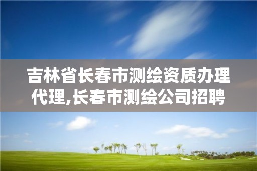 吉林省长春市测绘资质办理代理,长春市测绘公司招聘