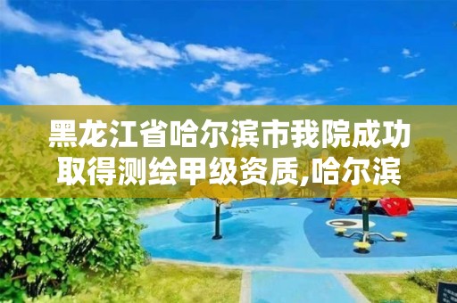 黑龙江省哈尔滨市我院成功取得测绘甲级资质,哈尔滨甲级测绘公司。