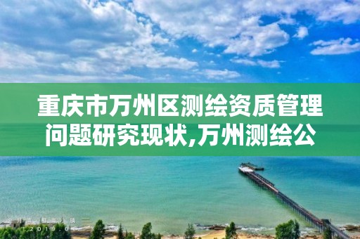 重庆市万州区测绘资质管理问题研究现状,万州测绘公司。