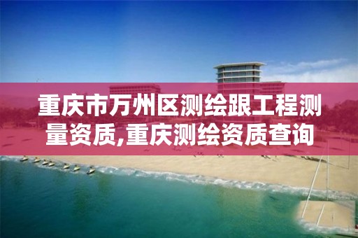 重庆市万州区测绘跟工程测量资质,重庆测绘资质查询