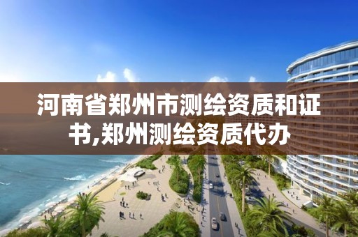 河南省郑州市测绘资质和证书,郑州测绘资质代办