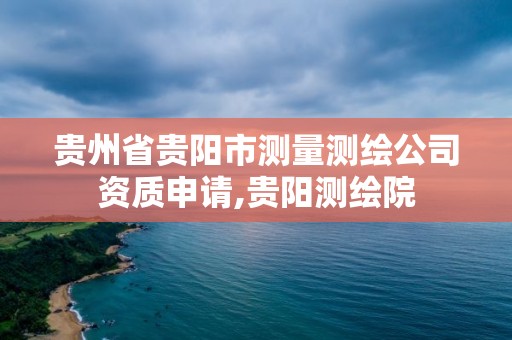 贵州省贵阳市测量测绘公司资质申请,贵阳测绘院