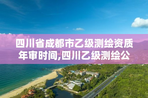 四川省成都市乙级测绘资质年审时间,四川乙级测绘公司有哪些