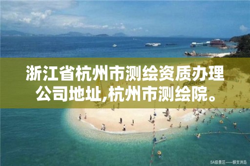 浙江省杭州市测绘资质办理公司地址,杭州市测绘院。