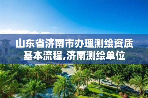 山东省济南市办理测绘资质基本流程,济南测绘单位