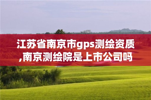 江苏省南京市gps测绘资质,南京测绘院是上市公司吗