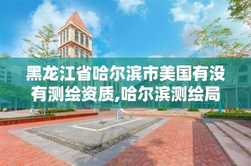 黑龙江省哈尔滨市美国有没有测绘资质,哈尔滨测绘局怎么样。