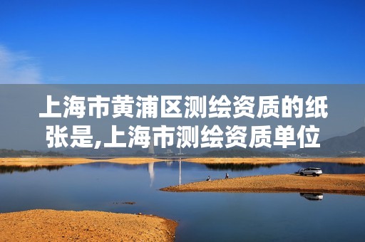 上海市黄浦区测绘资质的纸张是,上海市测绘资质单位名单