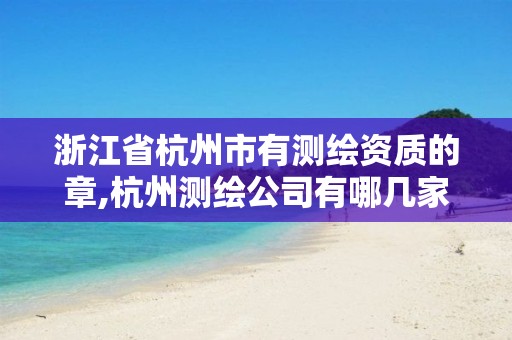 浙江省杭州市有测绘资质的章,杭州测绘公司有哪几家