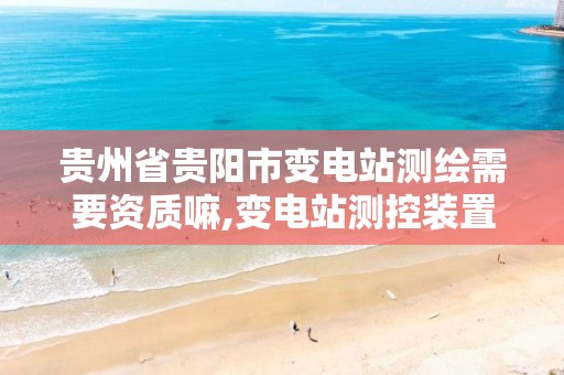 贵州省贵阳市变电站测绘需要资质嘛,变电站测控装置有哪些