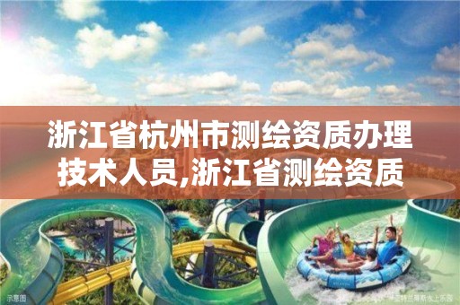 浙江省杭州市测绘资质办理技术人员,浙江省测绘资质申请需要什么条件