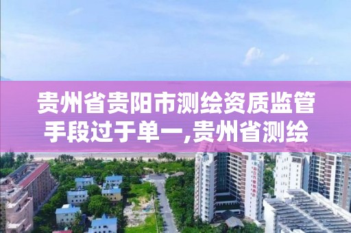 贵州省贵阳市测绘资质监管手段过于单一,贵州省测绘资质管理条例。