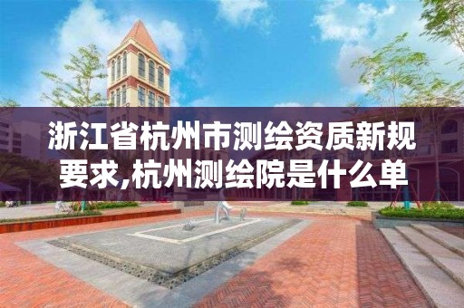 浙江省杭州市测绘资质新规要求,杭州测绘院是什么单位