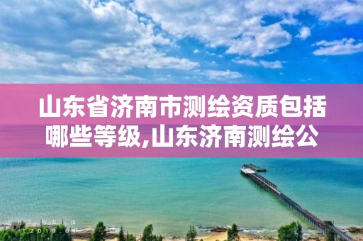 山东省济南市测绘资质包括哪些等级,山东济南测绘公司有哪些