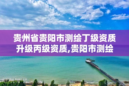 贵州省贵阳市测绘丁级资质升级丙级资质,贵阳市测绘公司