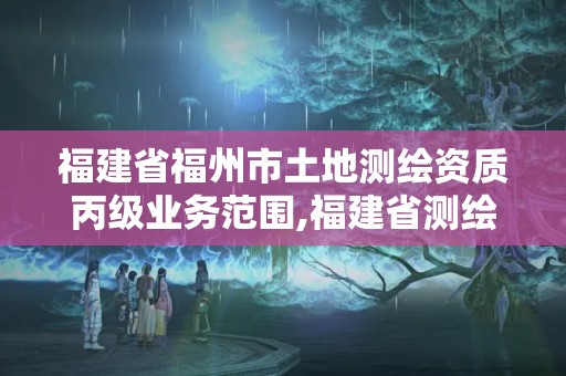 福建省福州市土地测绘资质丙级业务范围,福建省测绘单位名单。