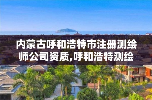 内蒙古呼和浩特市注册测绘师公司资质,呼和浩特测绘局属于什么单位管理