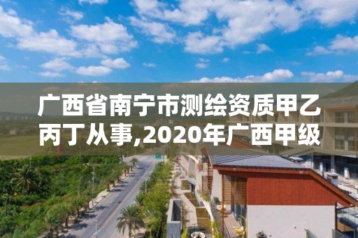 广西省南宁市测绘资质甲乙丙丁从事,2020年广西甲级测绘资质单位