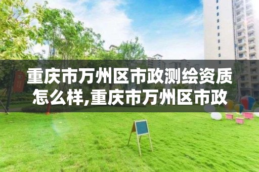 重庆市万州区市政测绘资质怎么样,重庆市万州区市政测绘资质怎么样啊