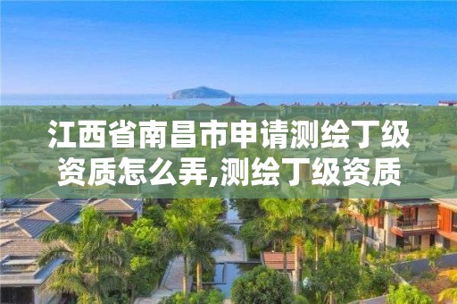 江西省南昌市申请测绘丁级资质怎么弄,测绘丁级资质条件。