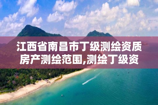 江西省南昌市丁级测绘资质房产测绘范围,测绘丁级资质申报条件