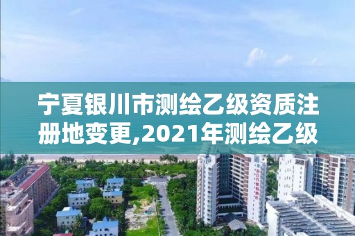 宁夏银川市测绘乙级资质注册地变更,2021年测绘乙级资质。