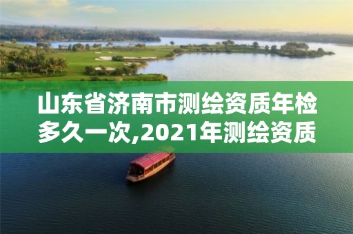 山东省济南市测绘资质年检多久一次,2021年测绘资质延期山东。