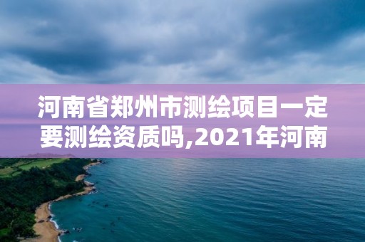 河南省郑州市测绘项目一定要测绘资质吗,2021年河南新测绘资质办理